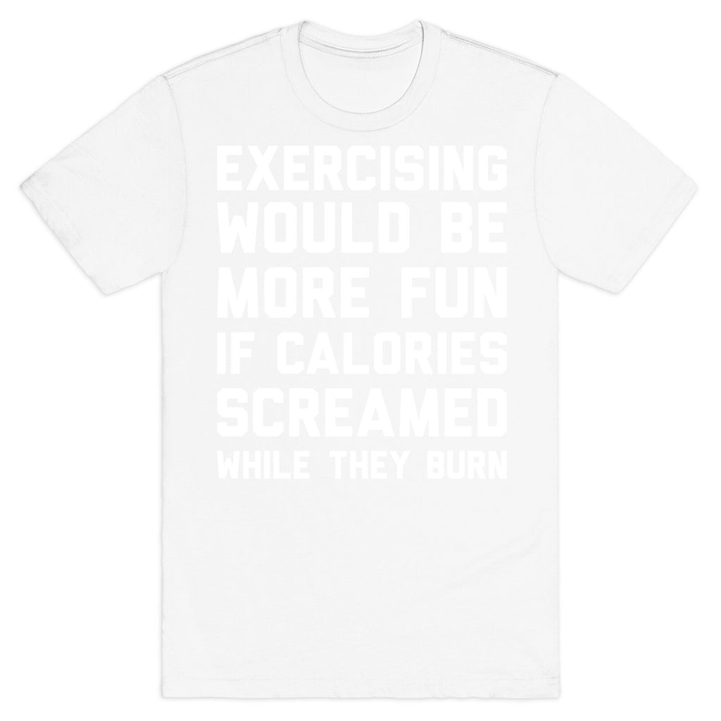 Exercising Would Be More Fun If Calories Screamed While They Burn T-Shirt