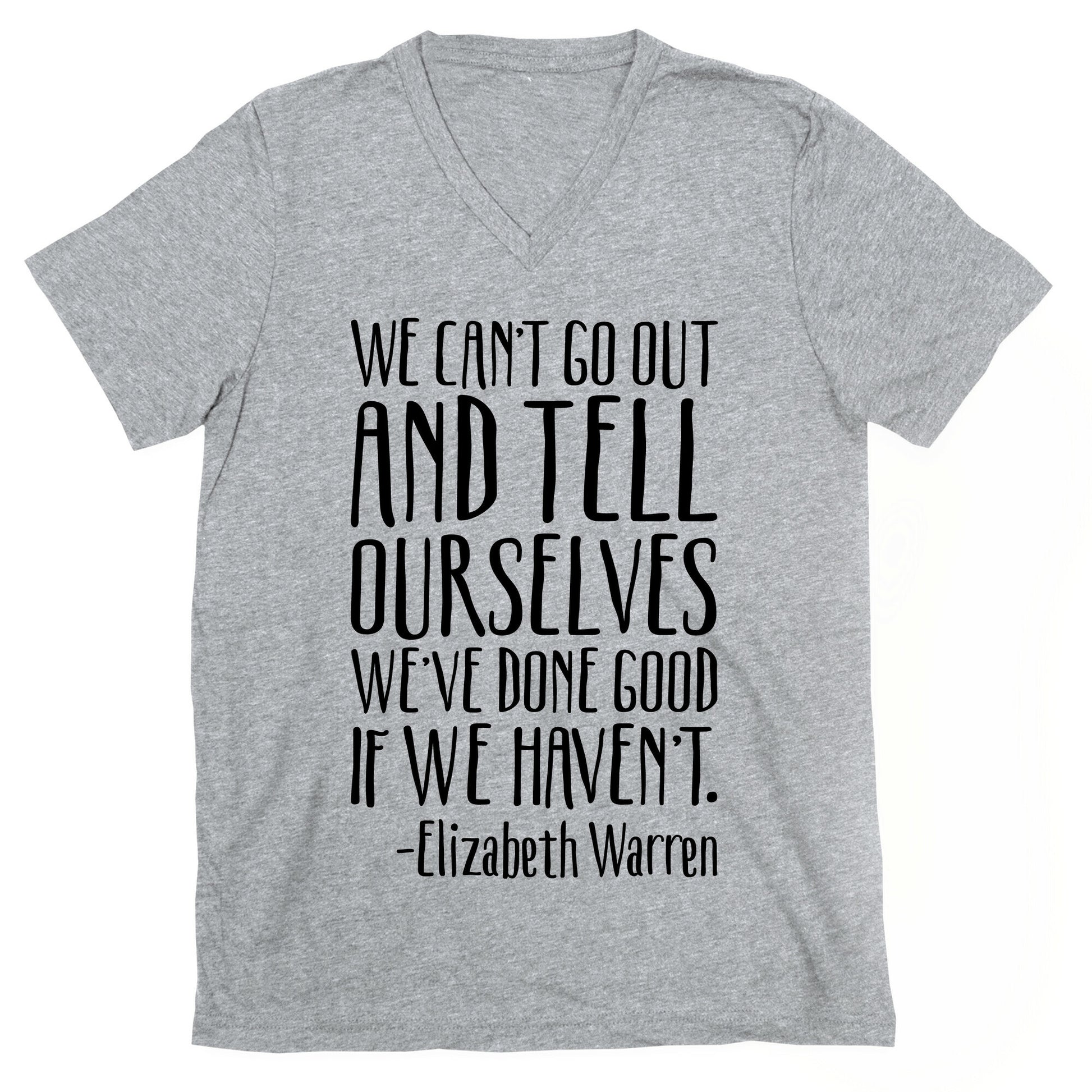 We Can't Go Out And Tell Ourselves We've Done Good If We Haven't Elizabeth Warren Quote V-Neck