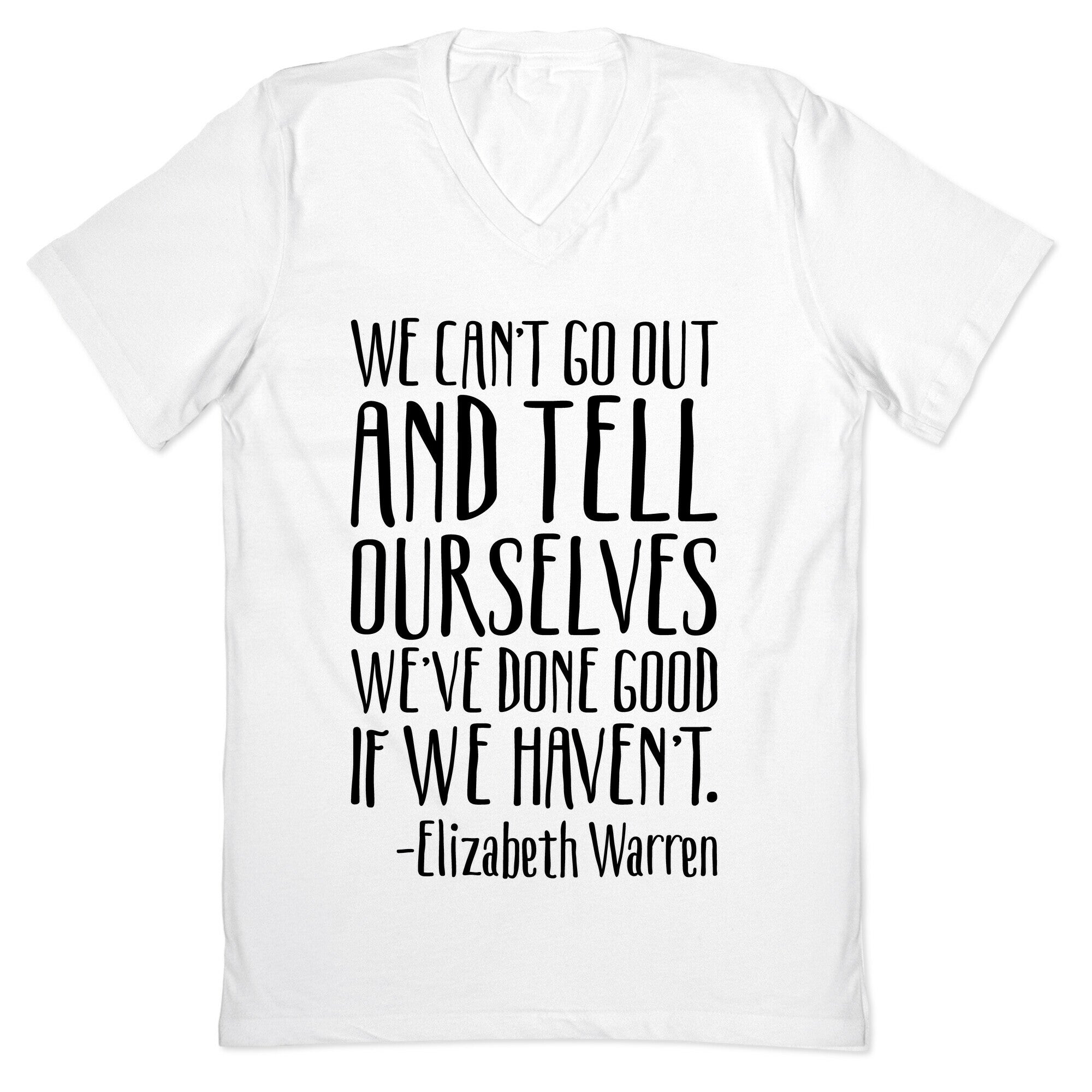 We Can't Go Out And Tell Ourselves We've Done Good If We Haven't Elizabeth Warren Quote V-Neck