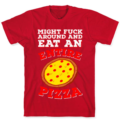 Might Fuck Around And Eat An Entire Pizza T-Shirt