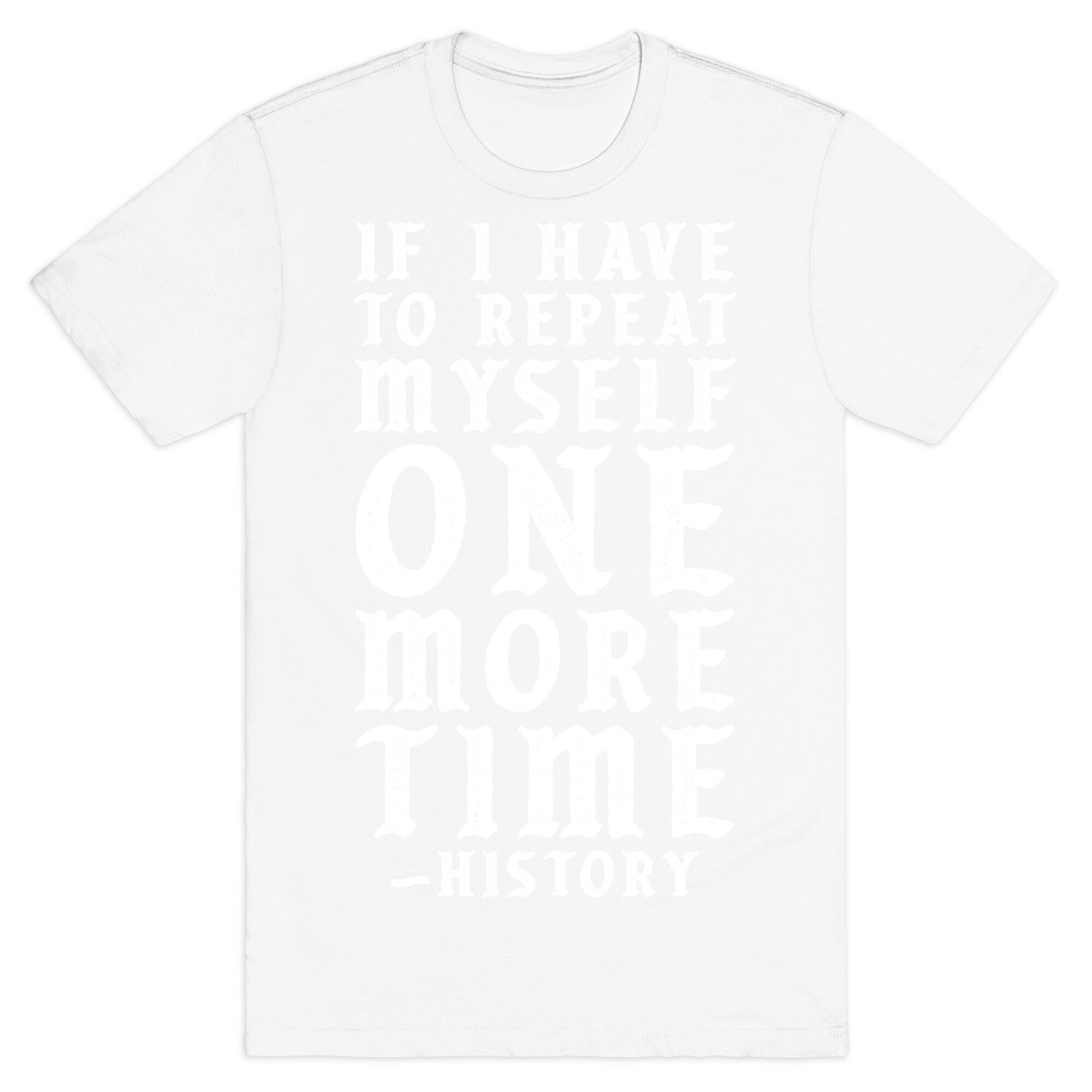 If I Have to Repeat Myself One More Time History T-Shirt