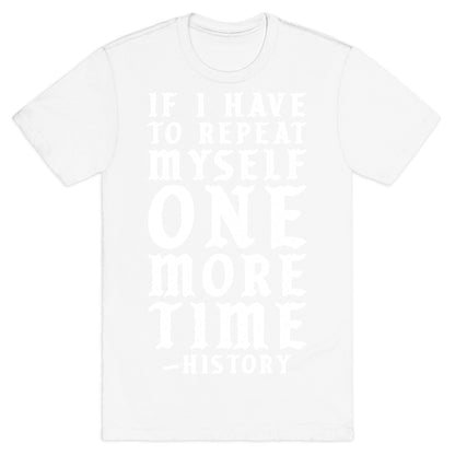 If I Have to Repeat Myself One More Time History T-Shirt