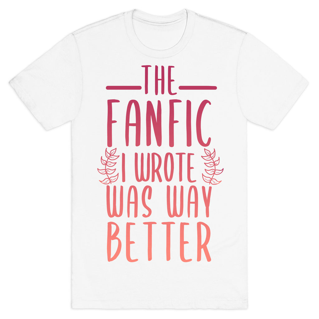 The Fanfic I Wrote Was Way Better T-Shirt