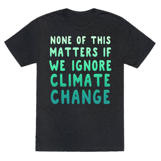 None of this Matters if We Ignore Climate Change Unisex Triblend Tee