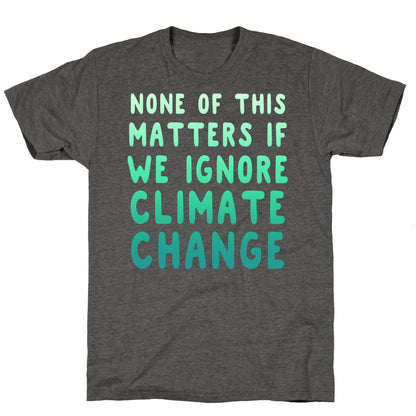 None of this Matters if We Ignore Climate Change Unisex Triblend Tee