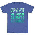 None of this Matters if We Ignore Climate Change Unisex Triblend Tee