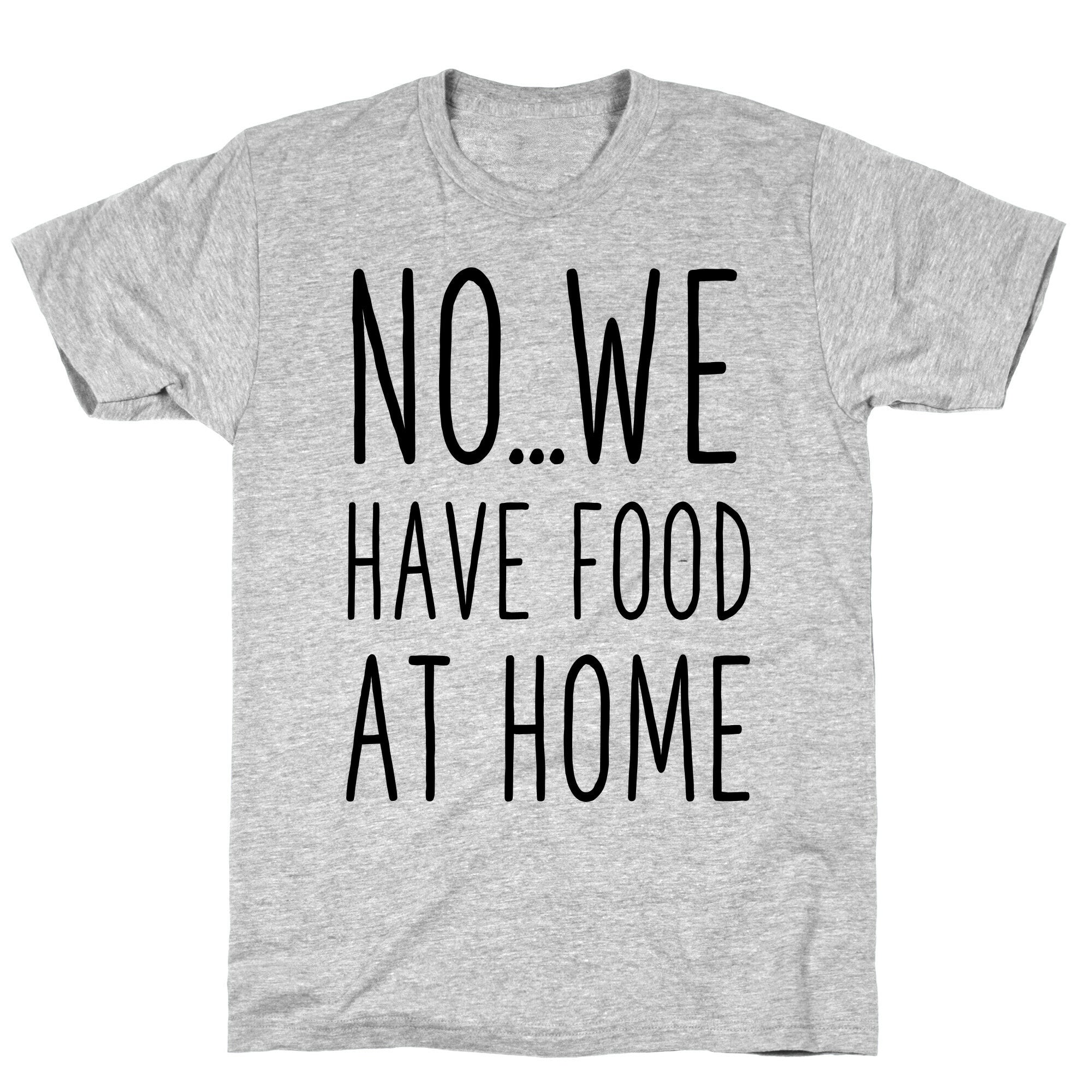 No...We Have Food at Home T-Shirt