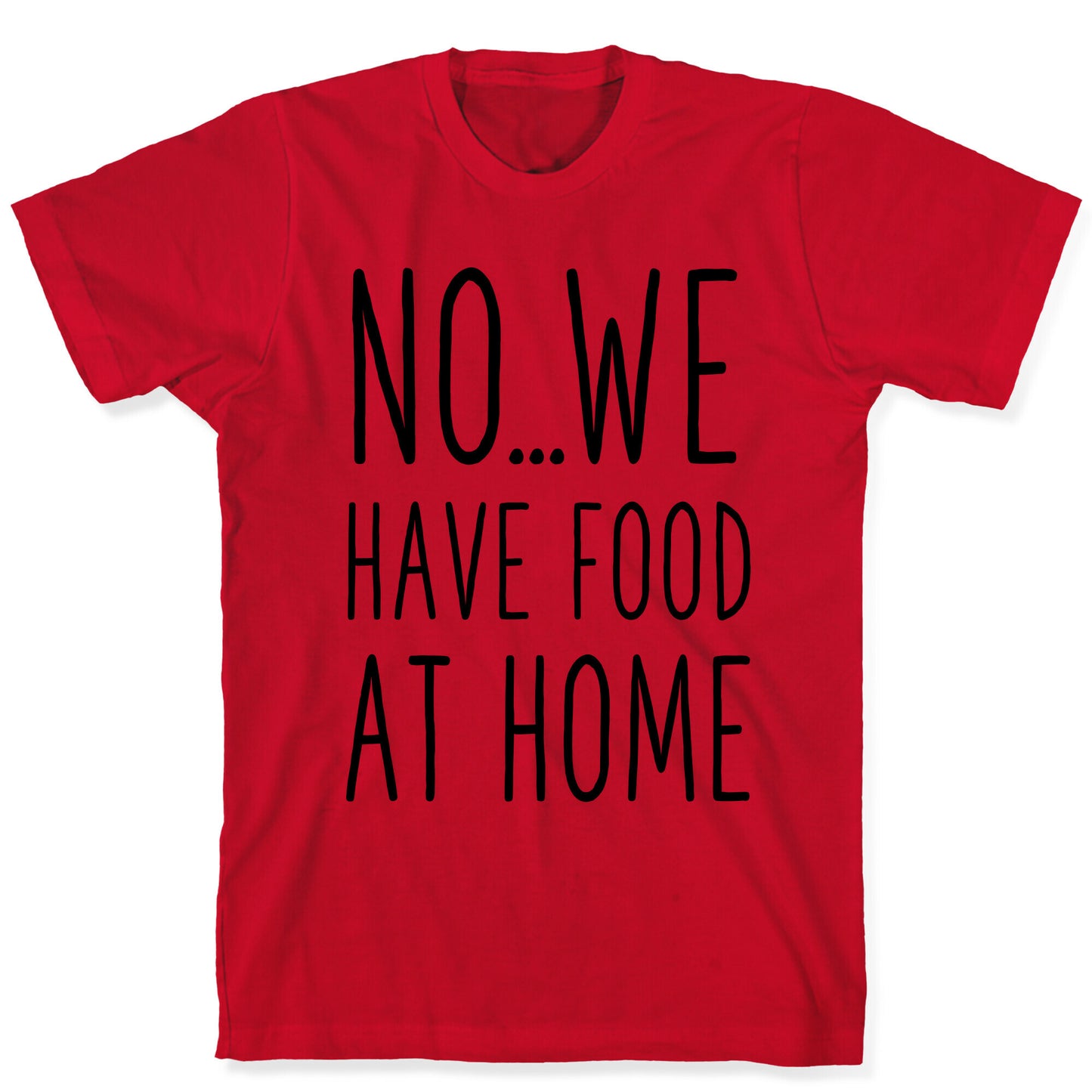 No...We Have Food at Home T-Shirt