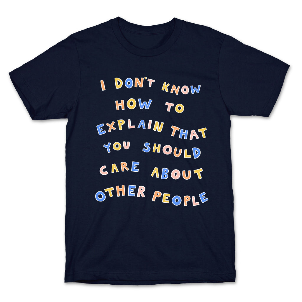 I Don't Know How To Explain That You Should Care About Other People T-Shirt