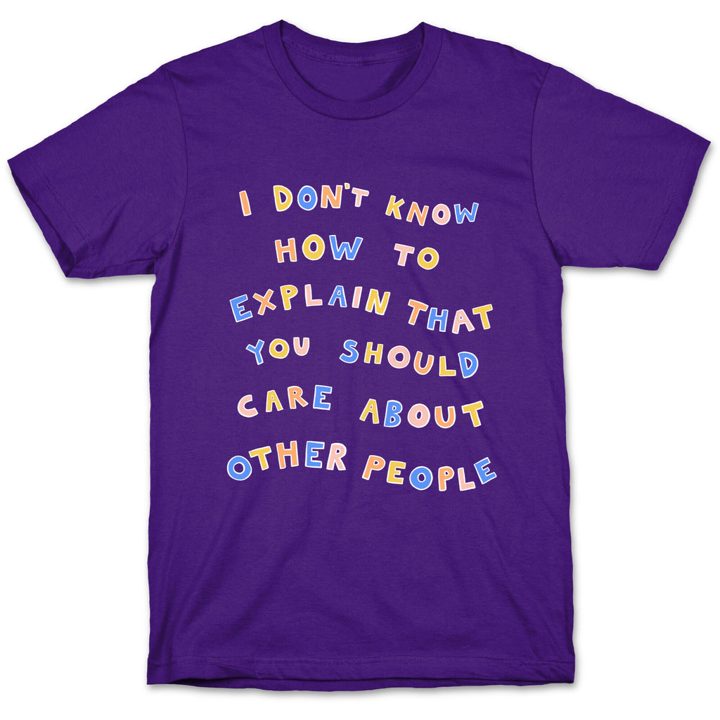 I Don't Know How To Explain That You Should Care About Other People T-Shirt