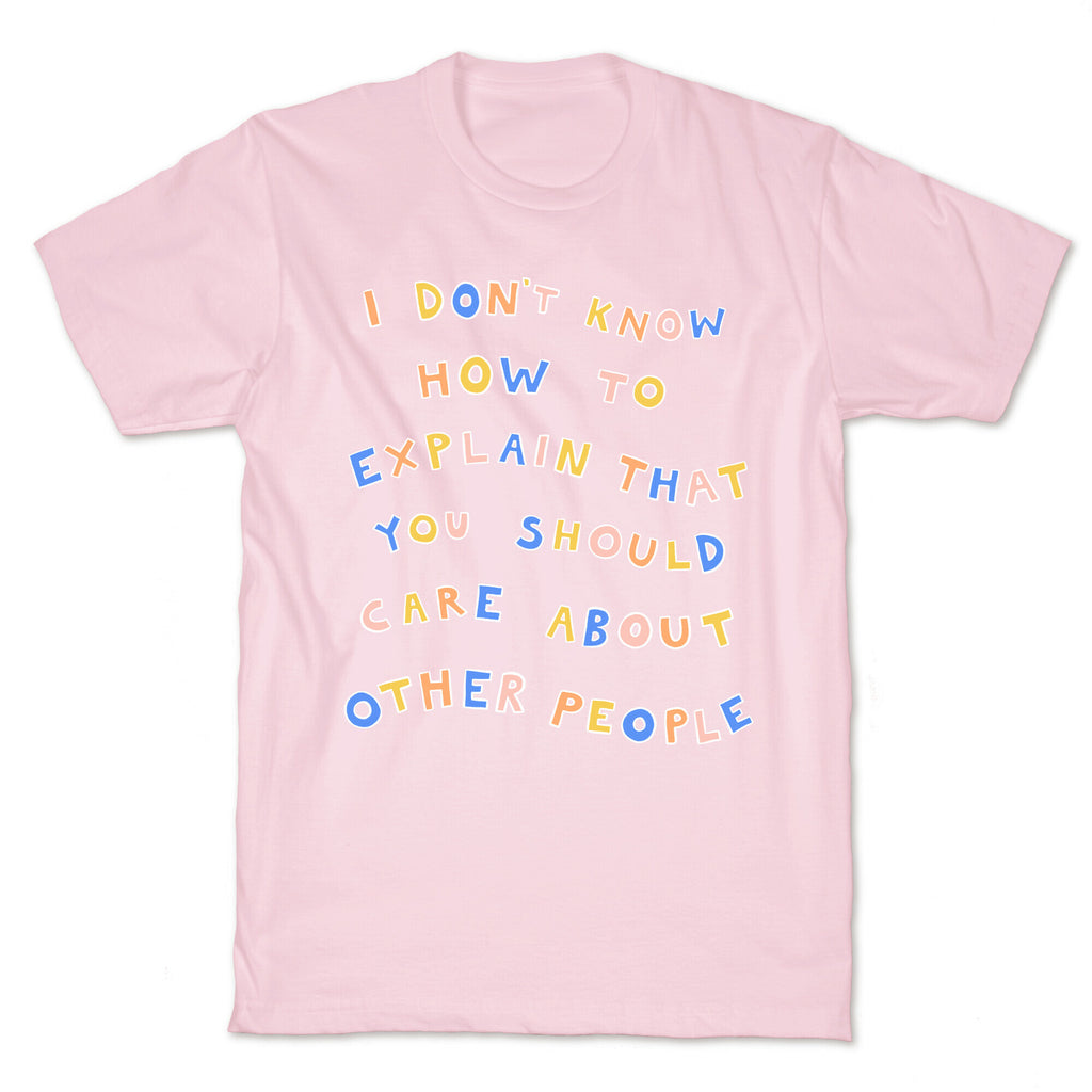 I Don't Know How To Explain That You Should Care About Other People T-Shirt
