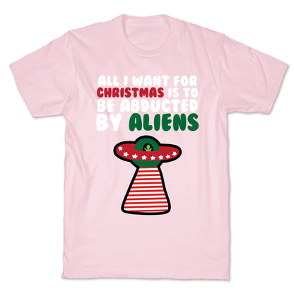 All I Want for Christmas is to Be Abducted by Aliens T-Shirt