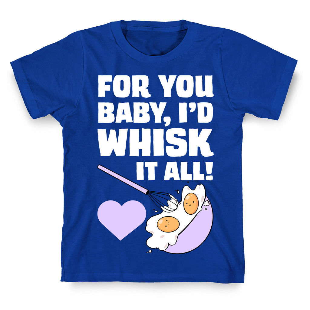 For You, Baby, I'd Whisk It All! T-Shirt