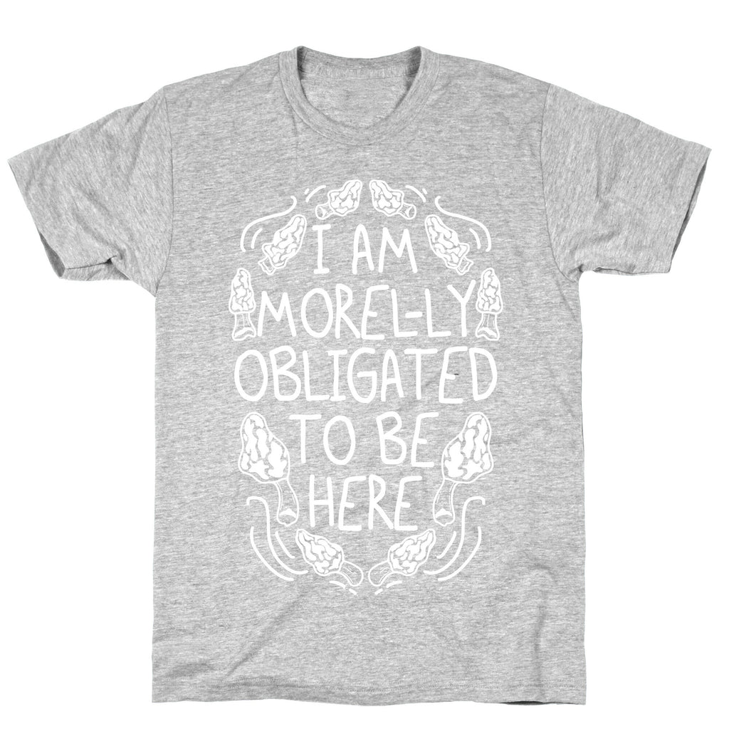 I Am Morel-ly Obligated to Be Here T-Shirt