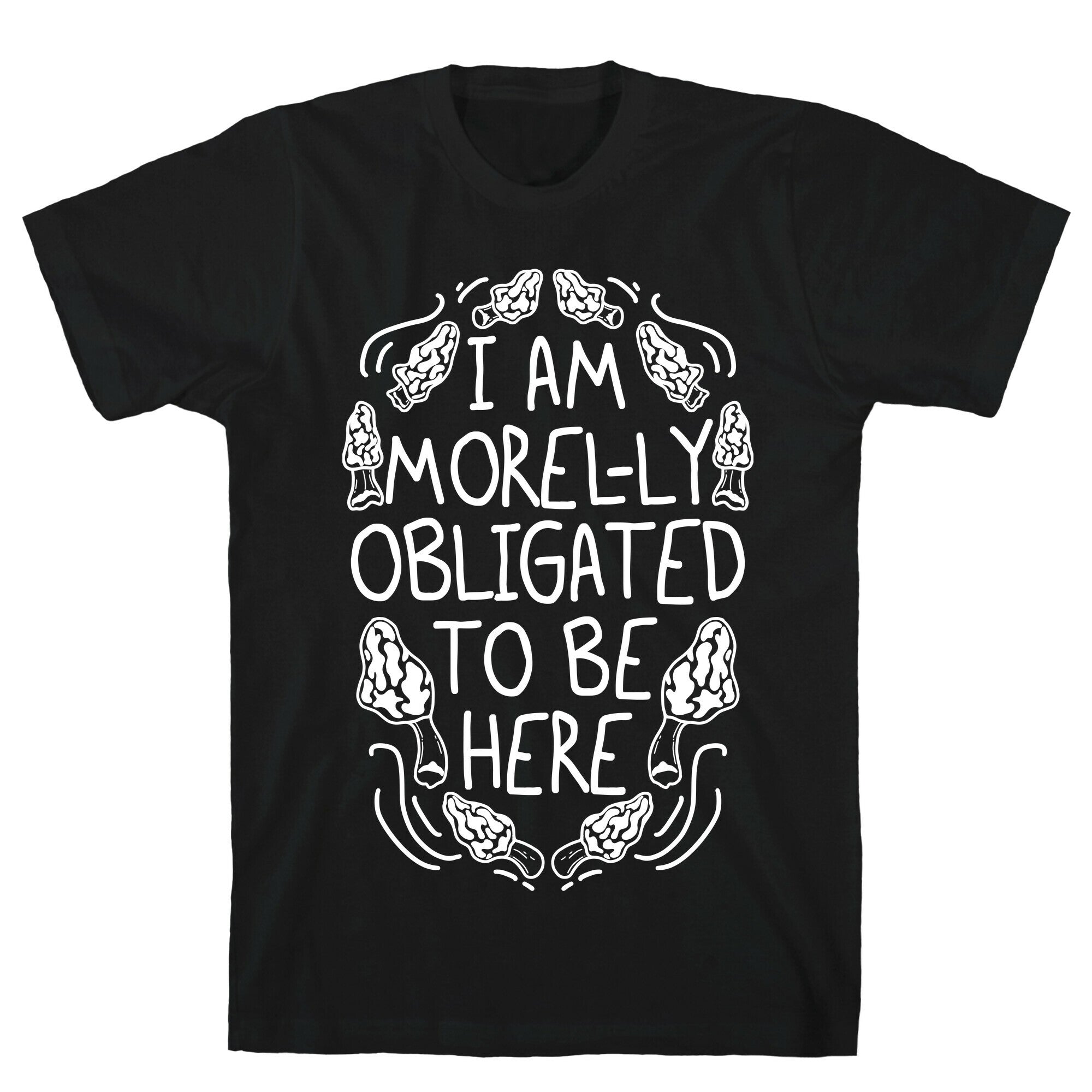 I Am Morel-ly Obligated to Be Here T-Shirt