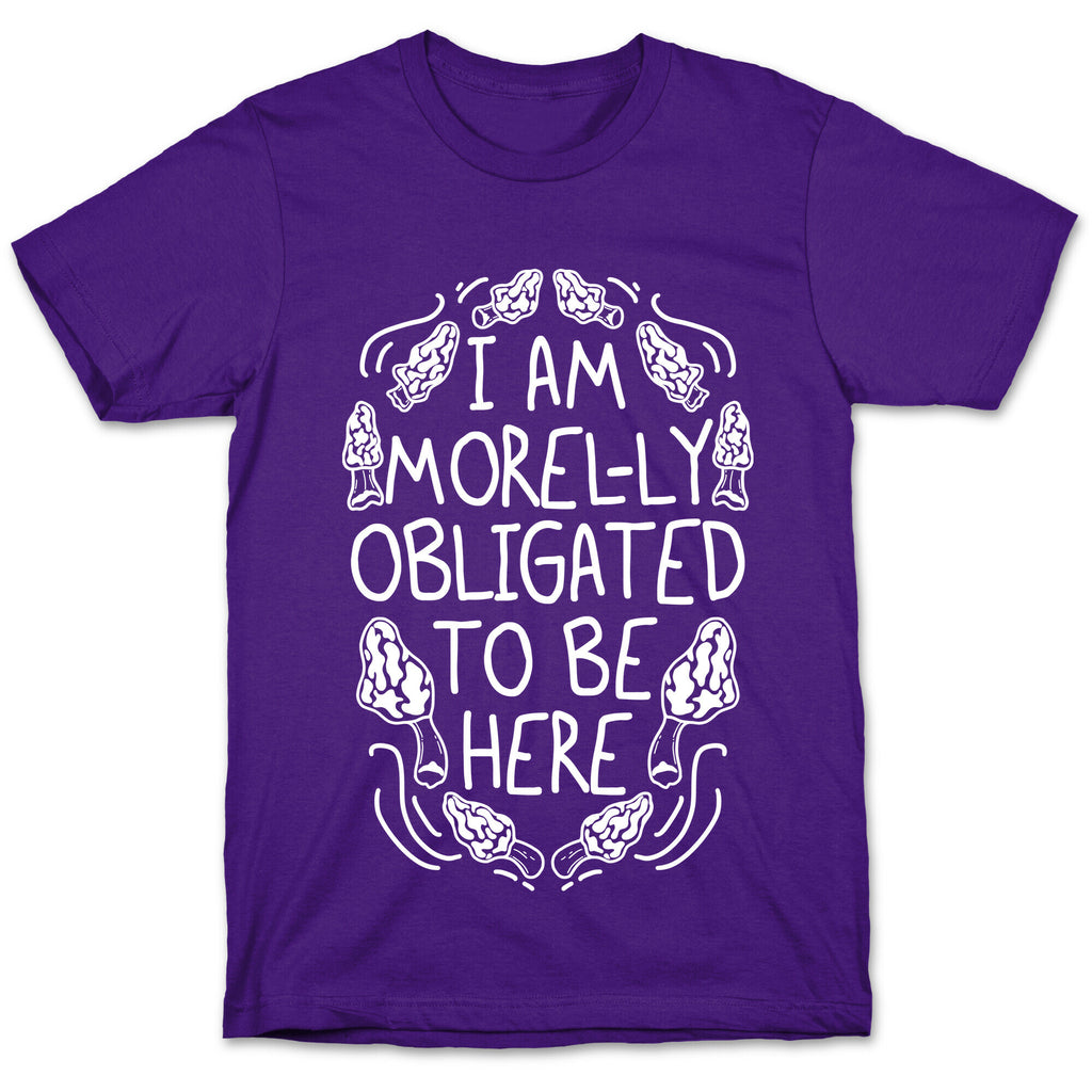 I Am Morel-ly Obligated to Be Here T-Shirt