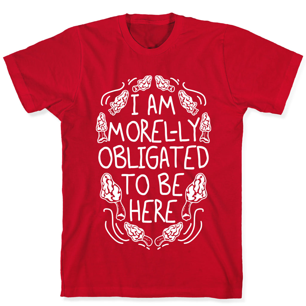 I Am Morel-ly Obligated to Be Here T-Shirt