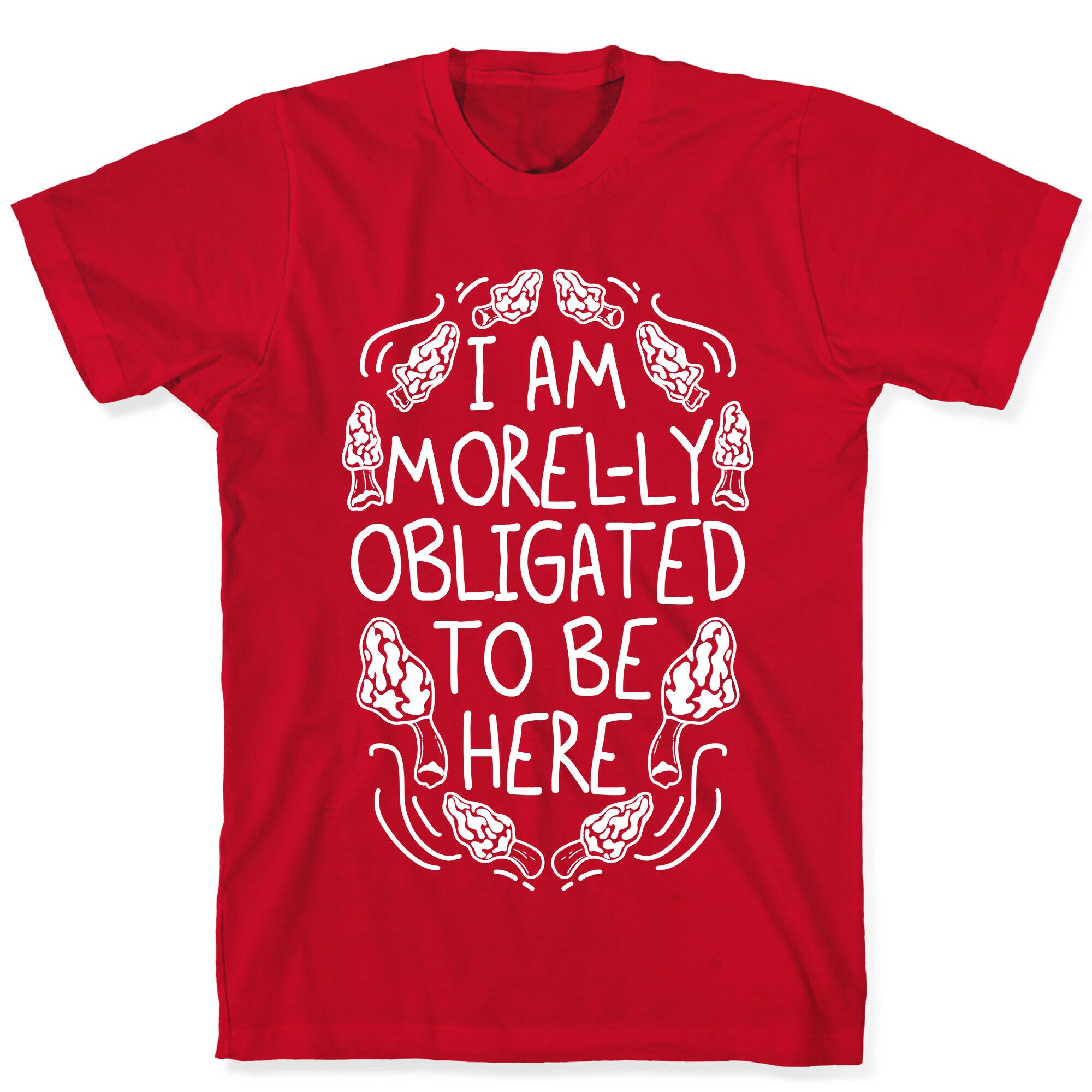 I Am Morel-ly Obligated to Be Here T-Shirt
