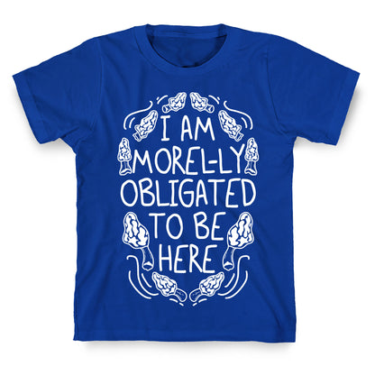 I Am Morel-ly Obligated to Be Here T-Shirt
