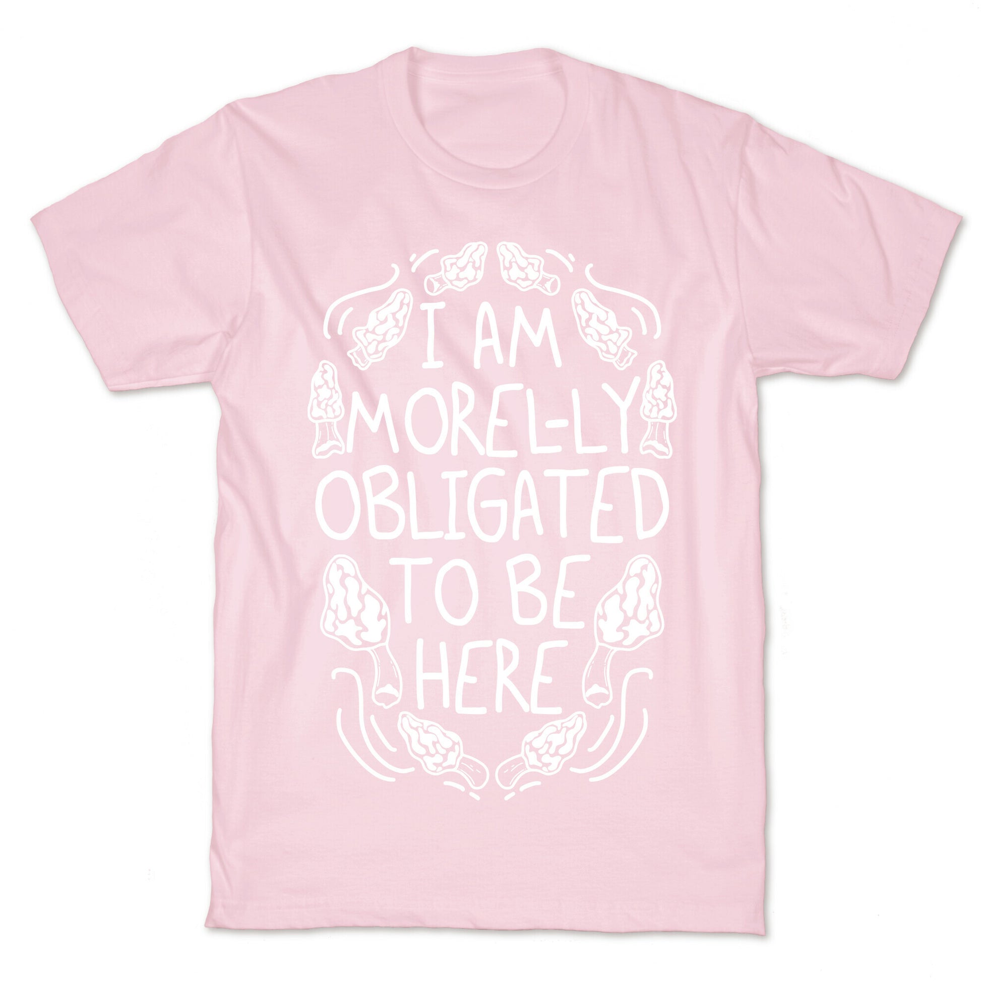 I Am Morel-ly Obligated to Be Here T-Shirt