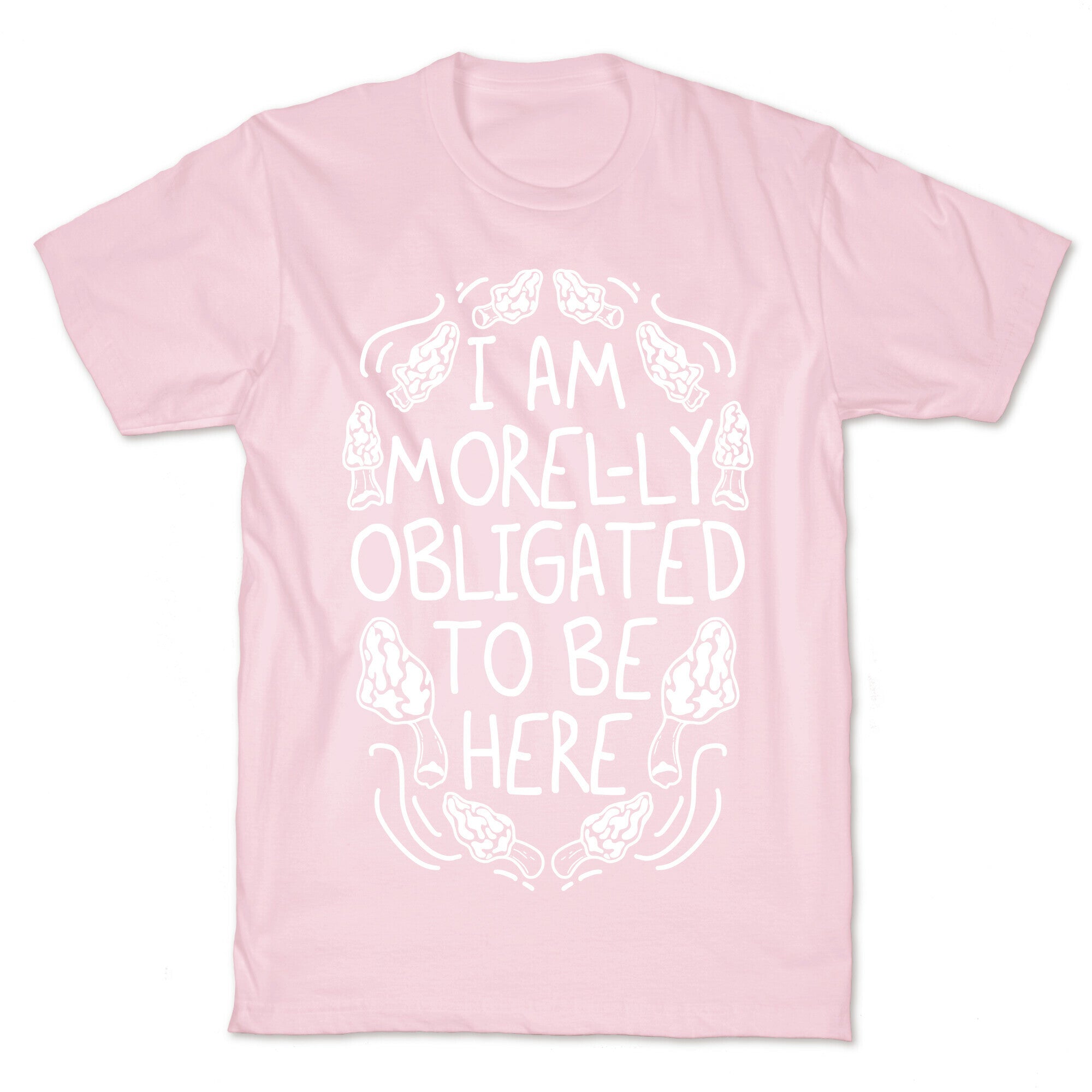 I Am Morel-ly Obligated to Be Here T-Shirt