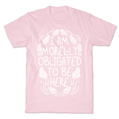 I Am Morel-ly Obligated to Be Here T-Shirt