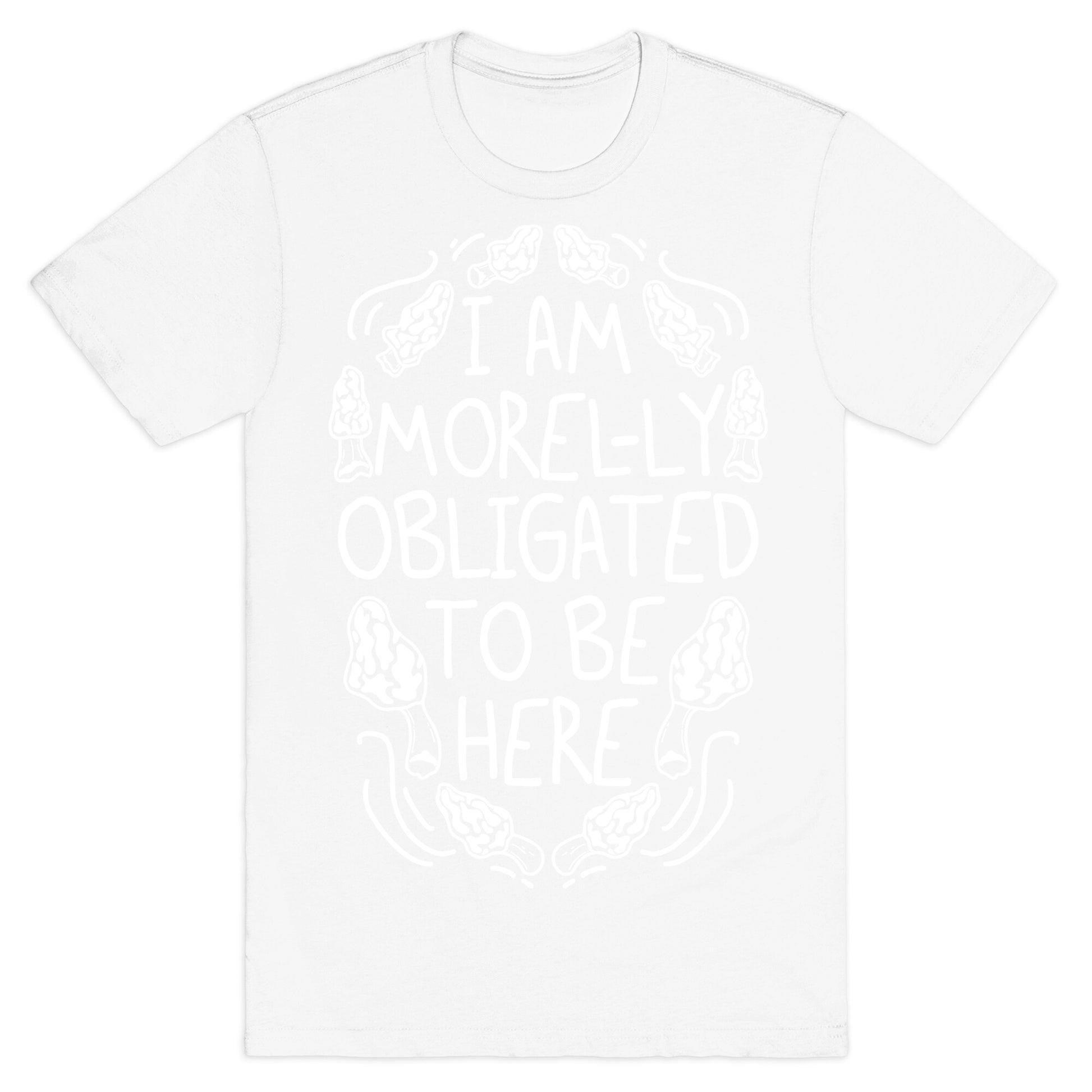 I Am Morel-ly Obligated to Be Here T-Shirt