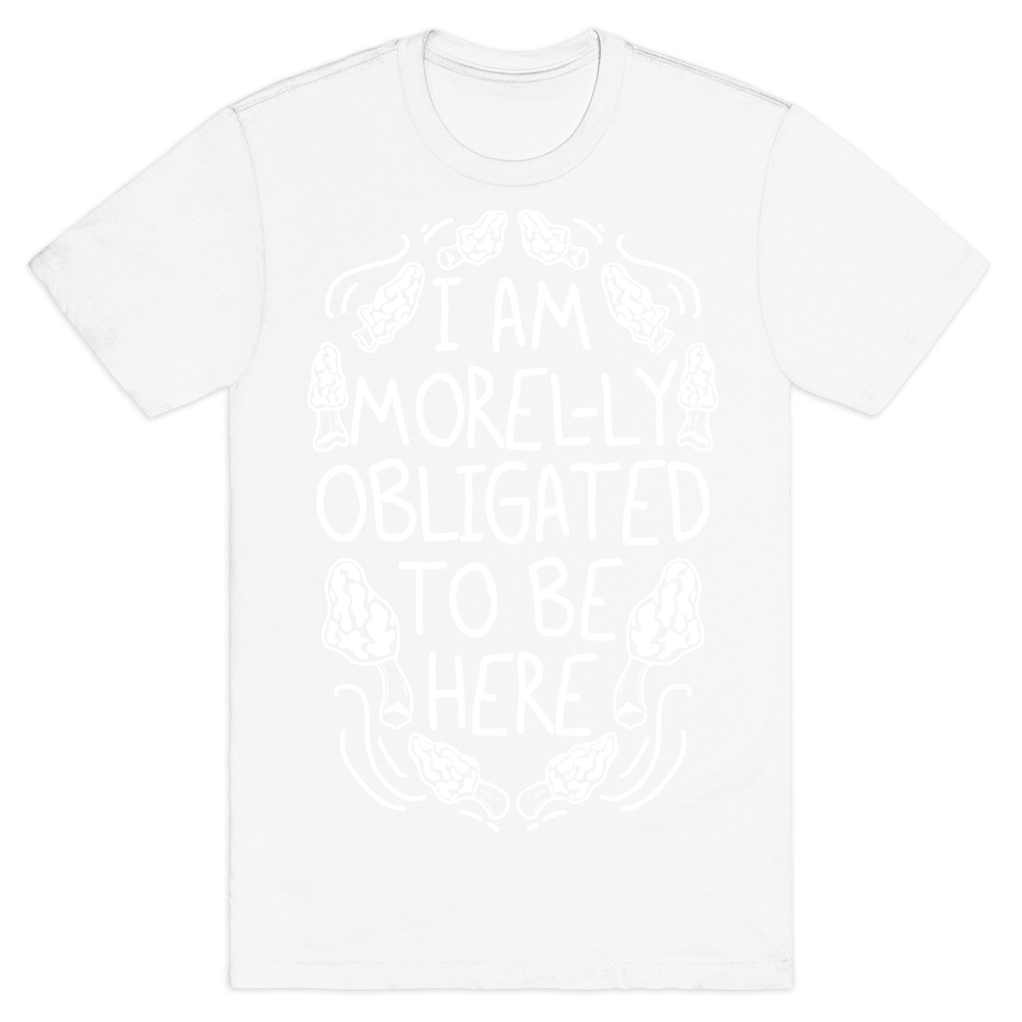 I Am Morel-ly Obligated to Be Here T-Shirt