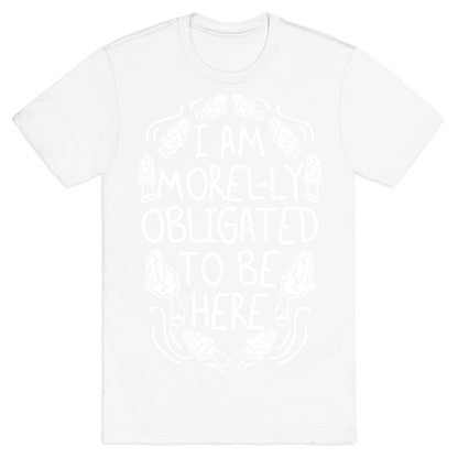 I Am Morel-ly Obligated to Be Here T-Shirt