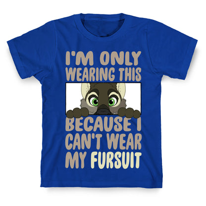 I'm Only Wearing This Because I Can't Wear My Fursuit T-Shirt