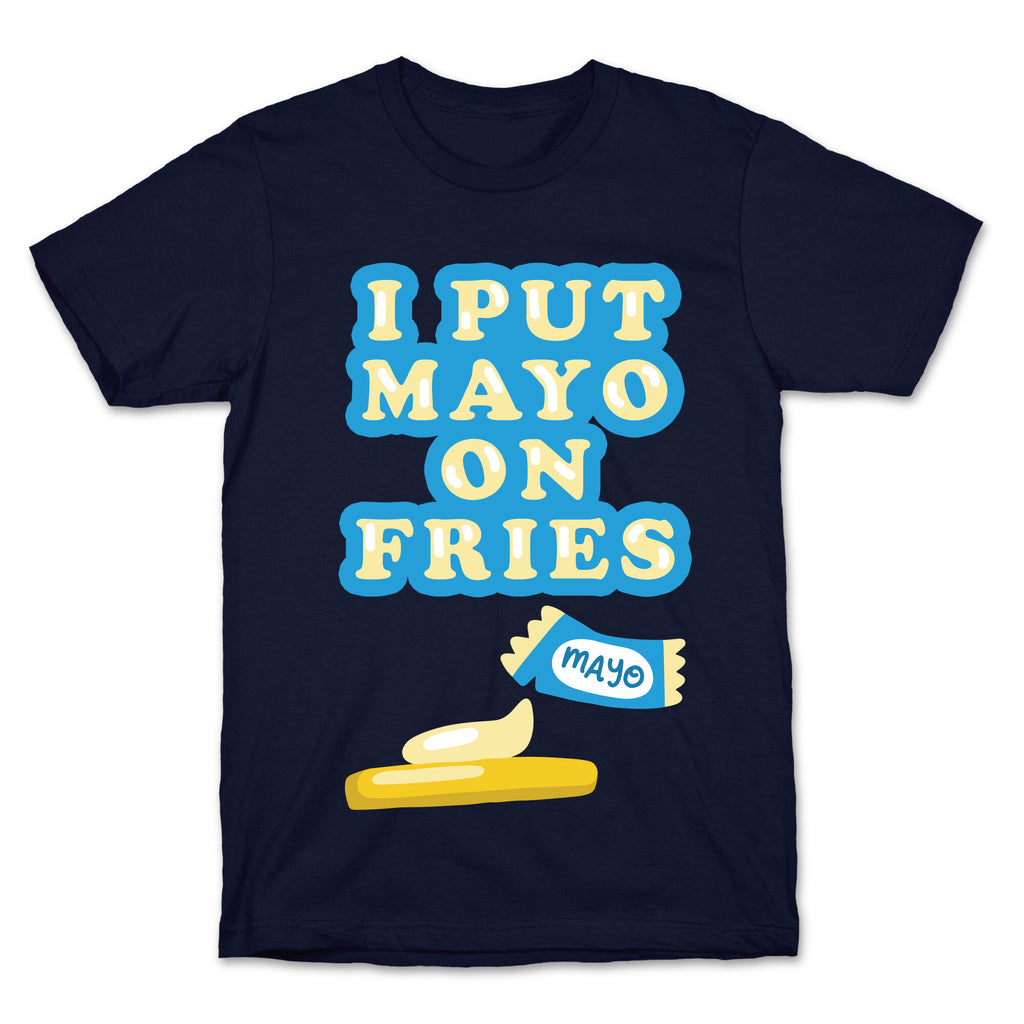 I Put Mayo On Fries T-Shirt