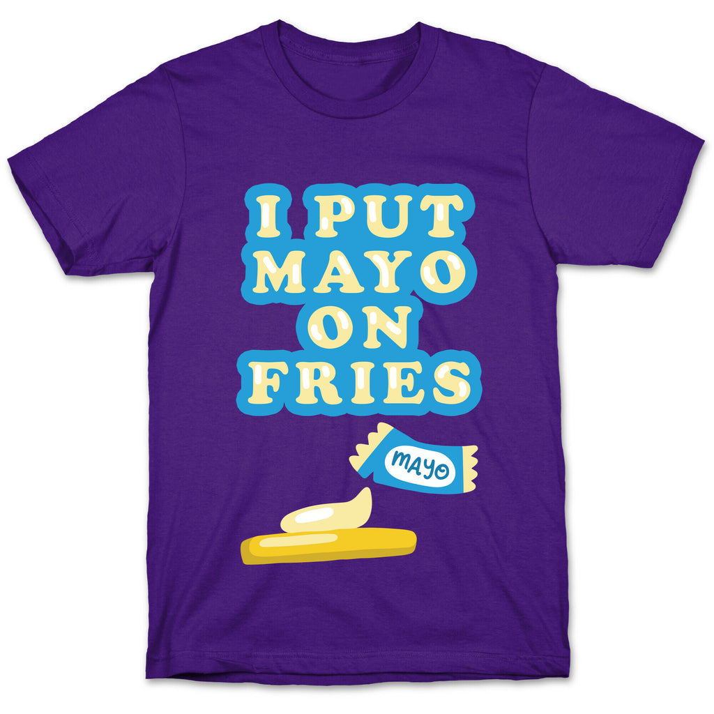 I Put Mayo On Fries T-Shirt