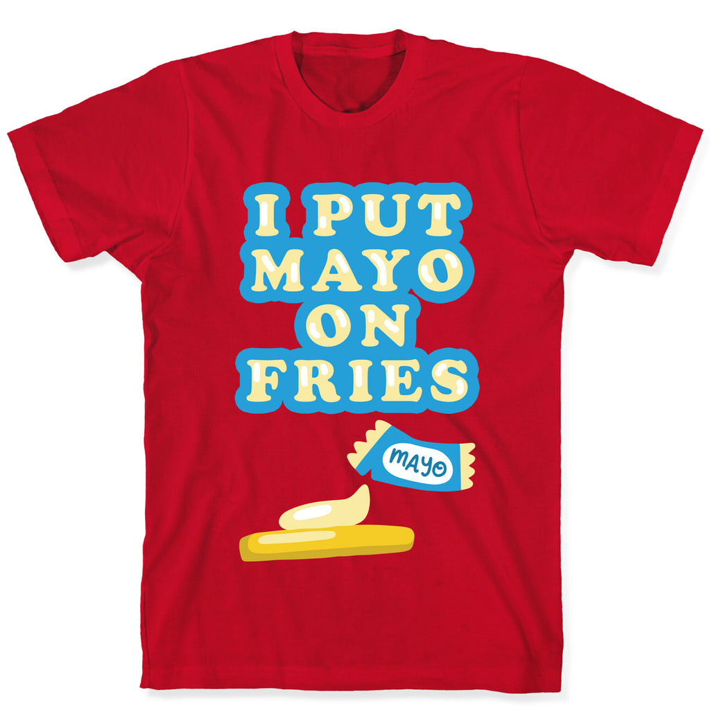 I Put Mayo On Fries T-Shirt