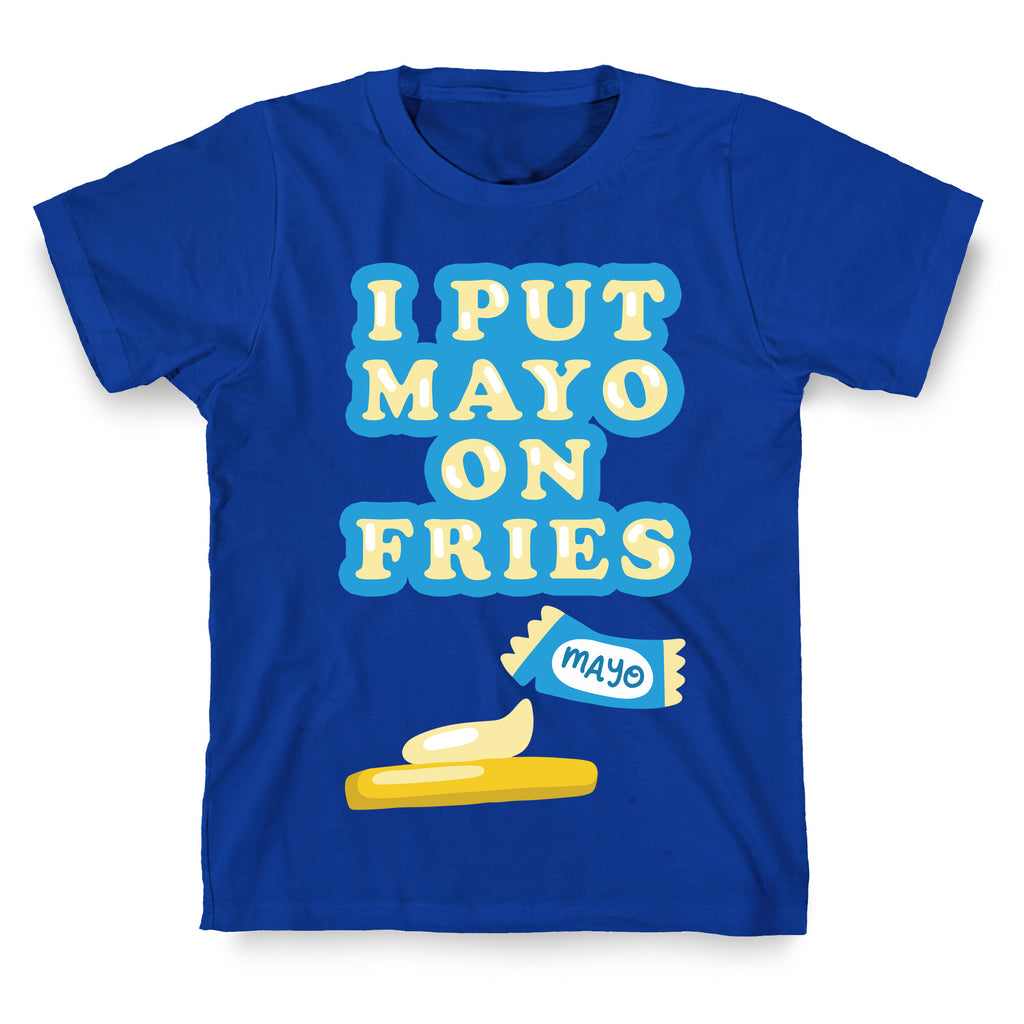 I Put Mayo On Fries T-Shirt