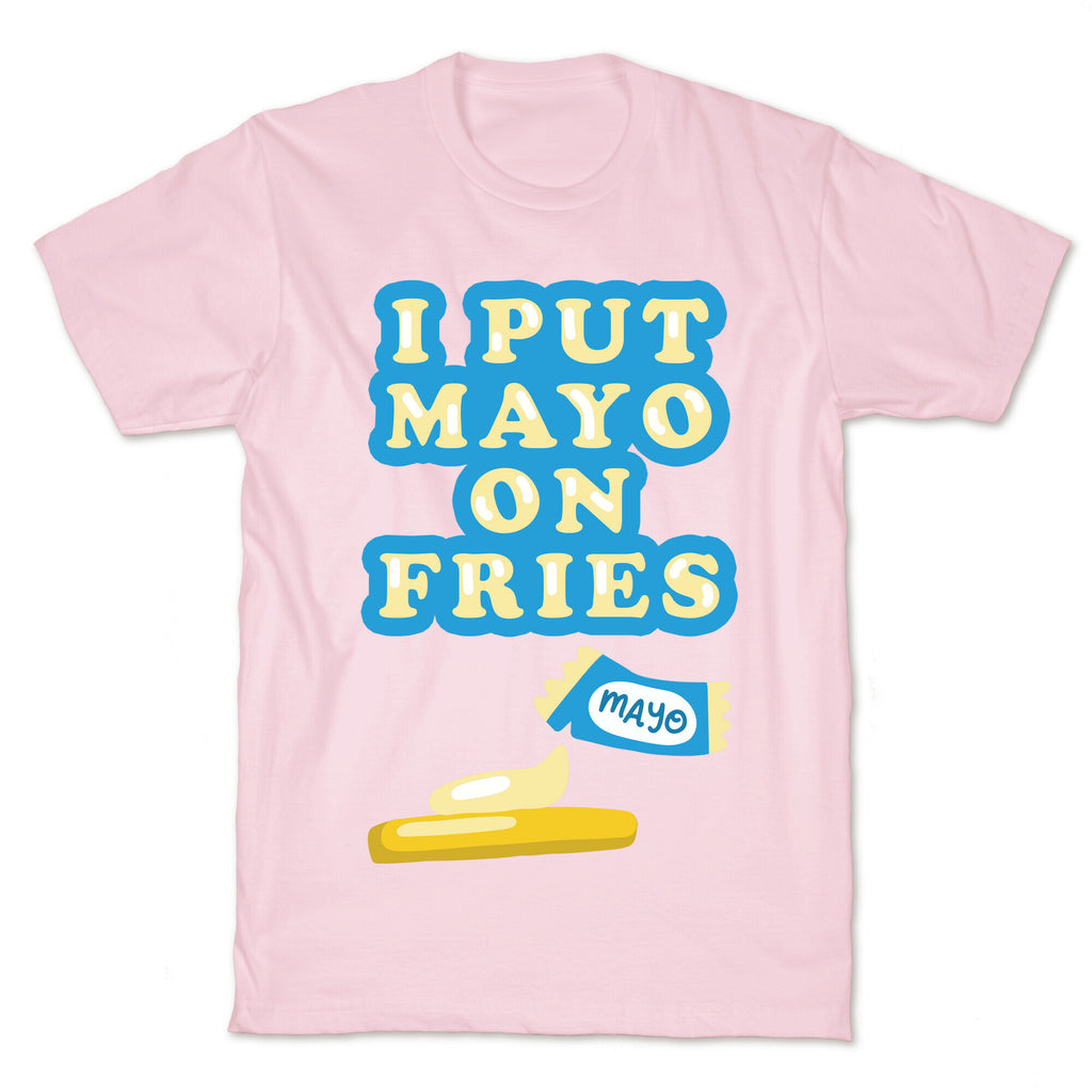 I Put Mayo On Fries T-Shirt
