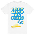 I Put Mayo On Fries T-Shirt