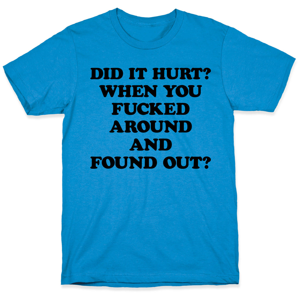 Did It Hurt? When You Fucked Around And Found Out? T-Shirt