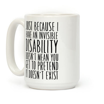 Just Because I Have An Invisible Disability, Doesn't Mean You Get To Pretend It Doesn't Exist Coffee Mug