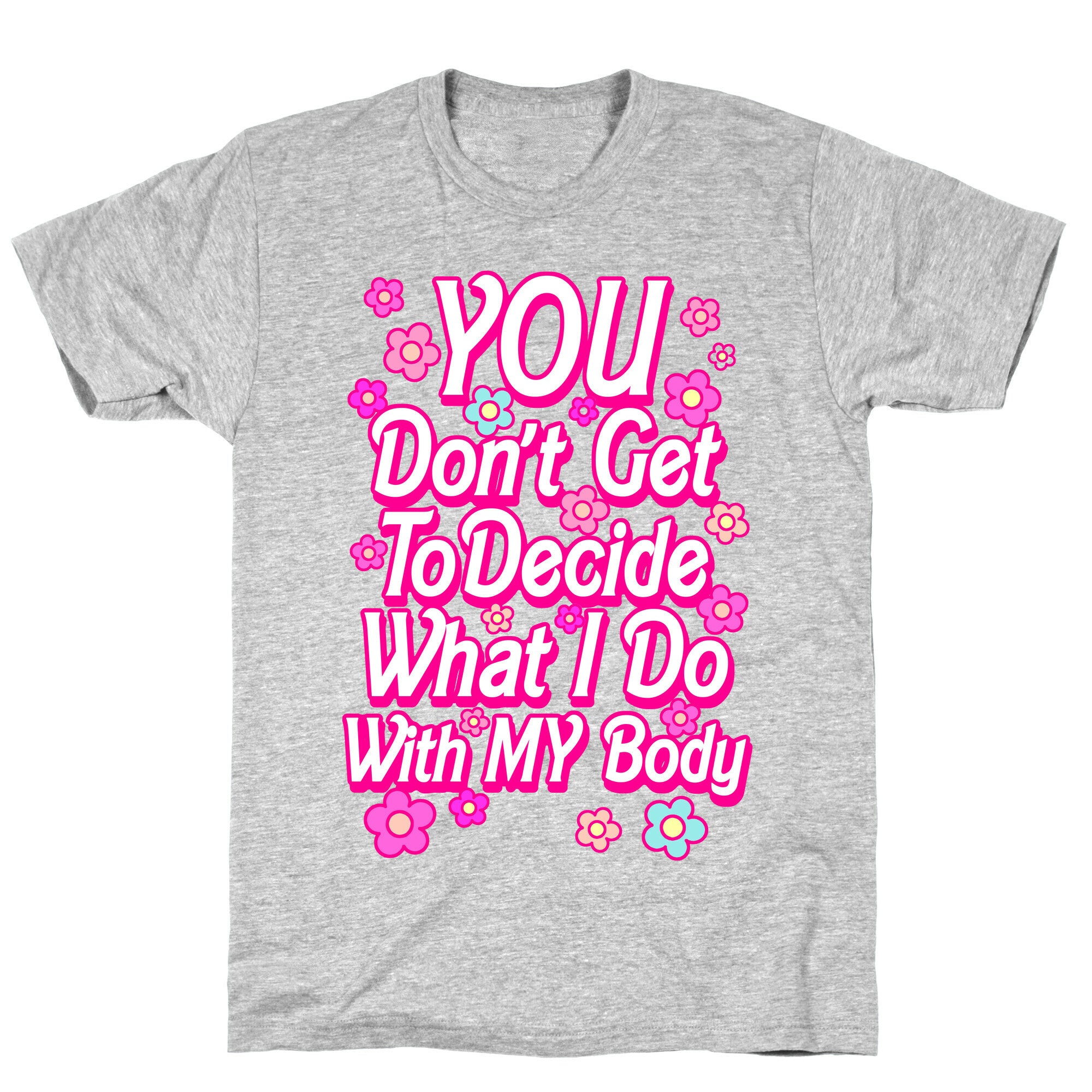 YOU Don't Get to Decide What I Do With MY Body T-Shirt