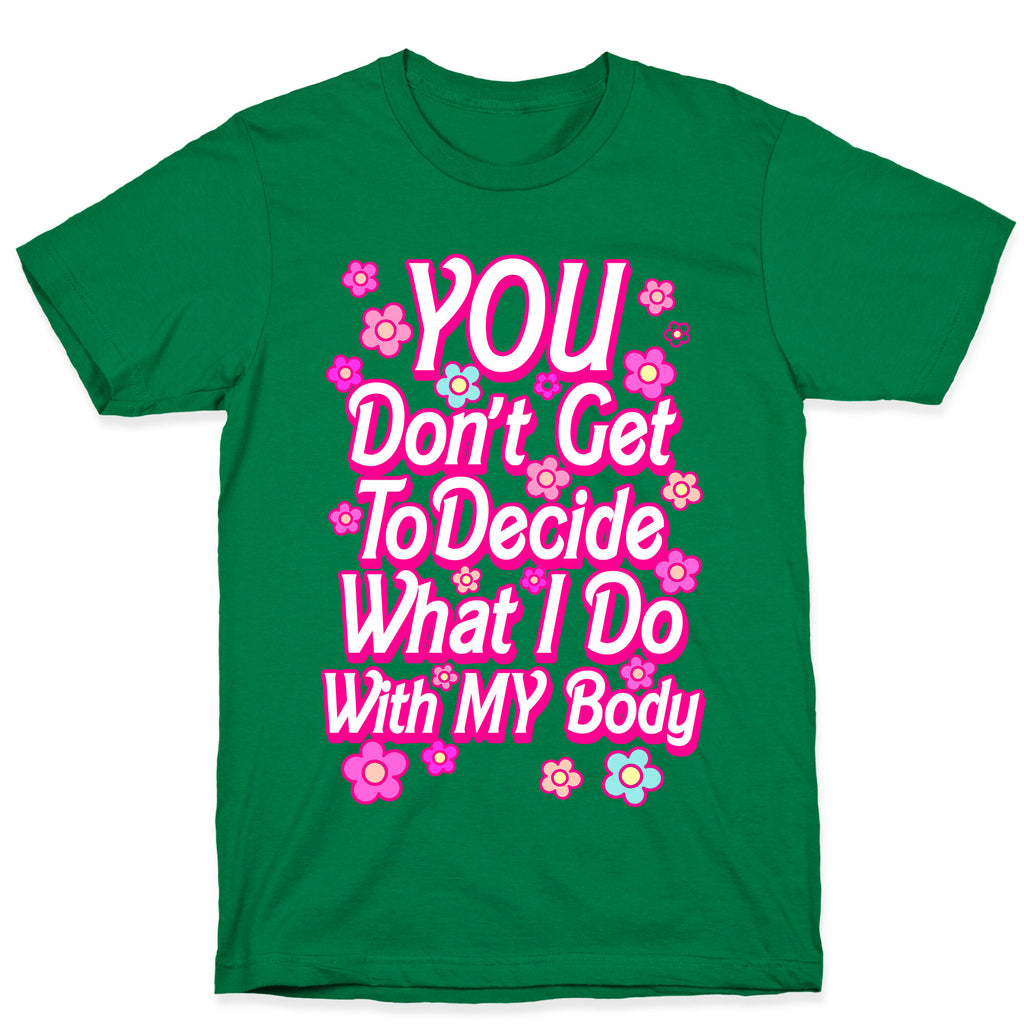 YOU Don't Get to Decide What I Do With MY Body T-Shirt