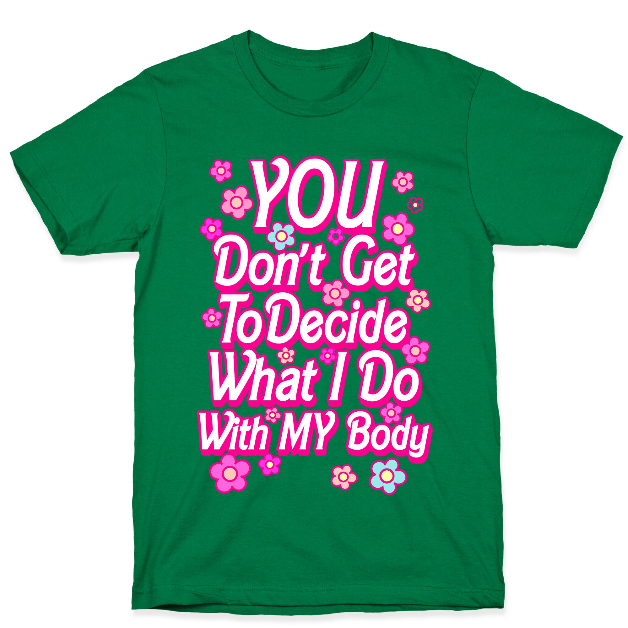 YOU Don't Get to Decide What I Do With MY Body T-Shirt