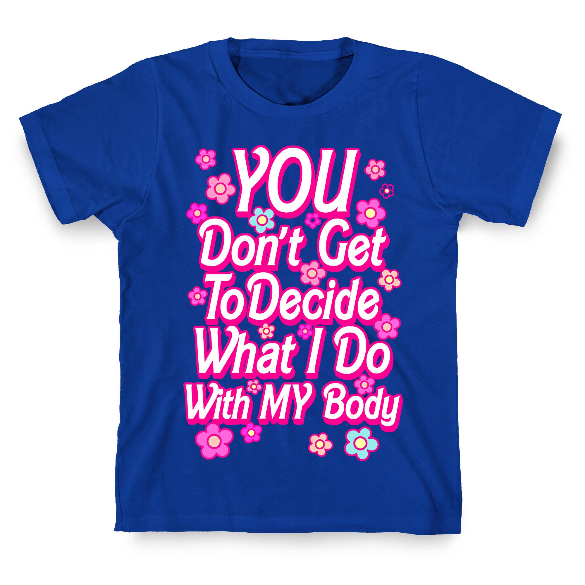 YOU Don't Get to Decide What I Do With MY Body T-Shirt