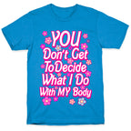 YOU Don't Get to Decide What I Do With MY Body T-Shirt
