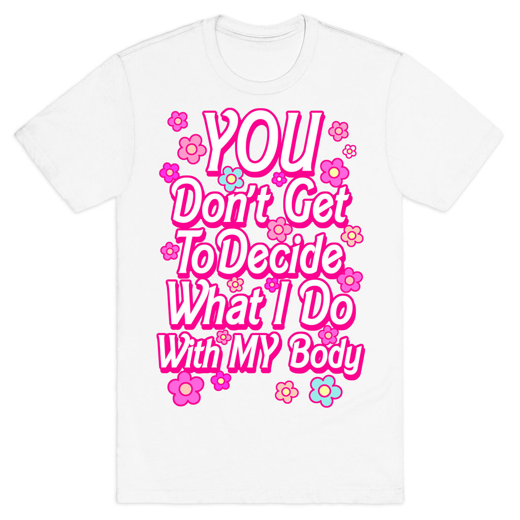 YOU Don't Get to Decide What I Do With MY Body T-Shirt