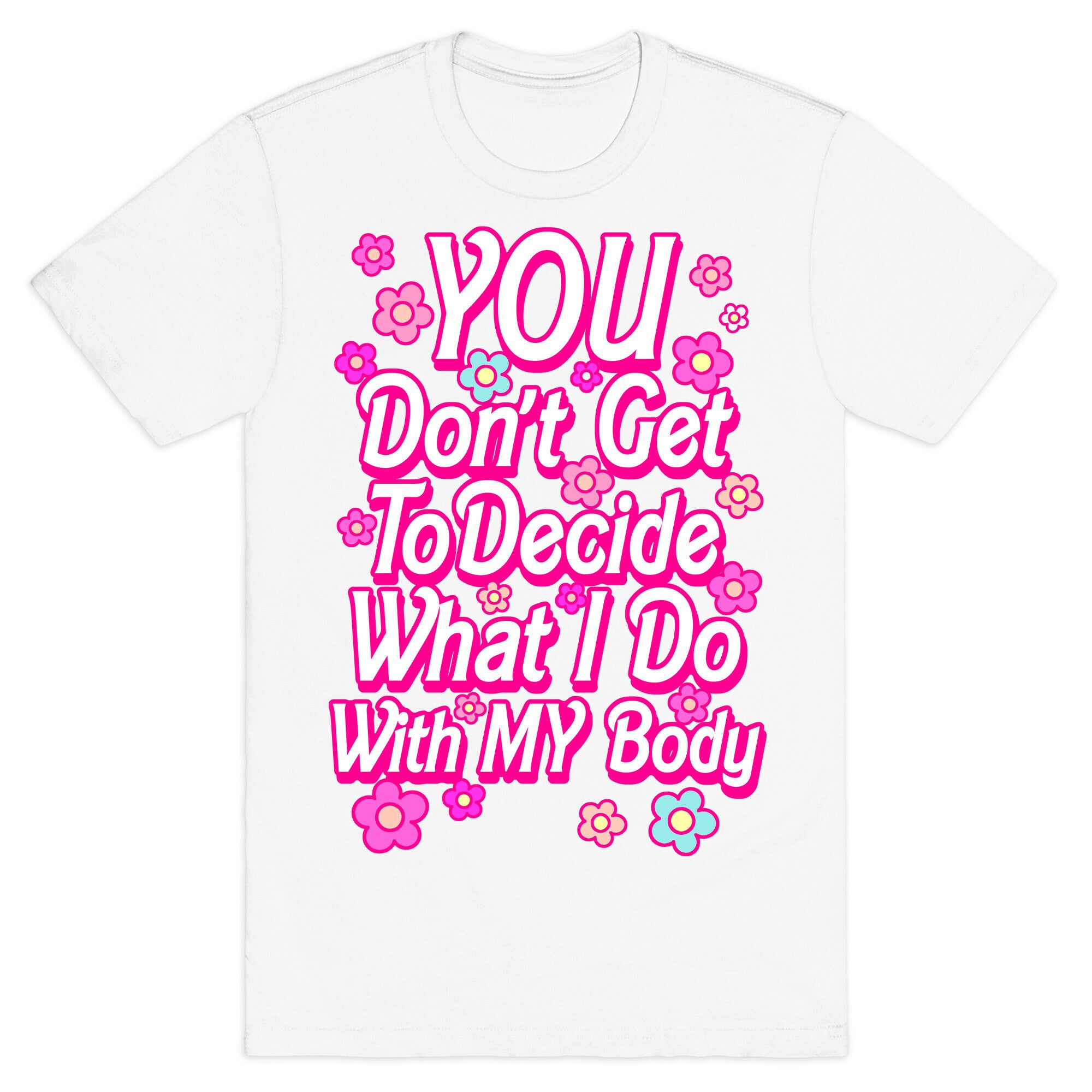YOU Don't Get to Decide What I Do With MY Body T-Shirt