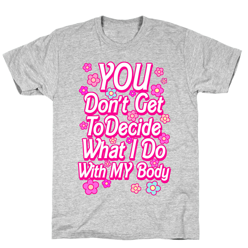 YOU Don't Get to Decide What I Do With MY Body T-Shirt