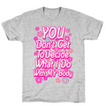 YOU Don't Get to Decide What I Do With MY Body T-Shirt