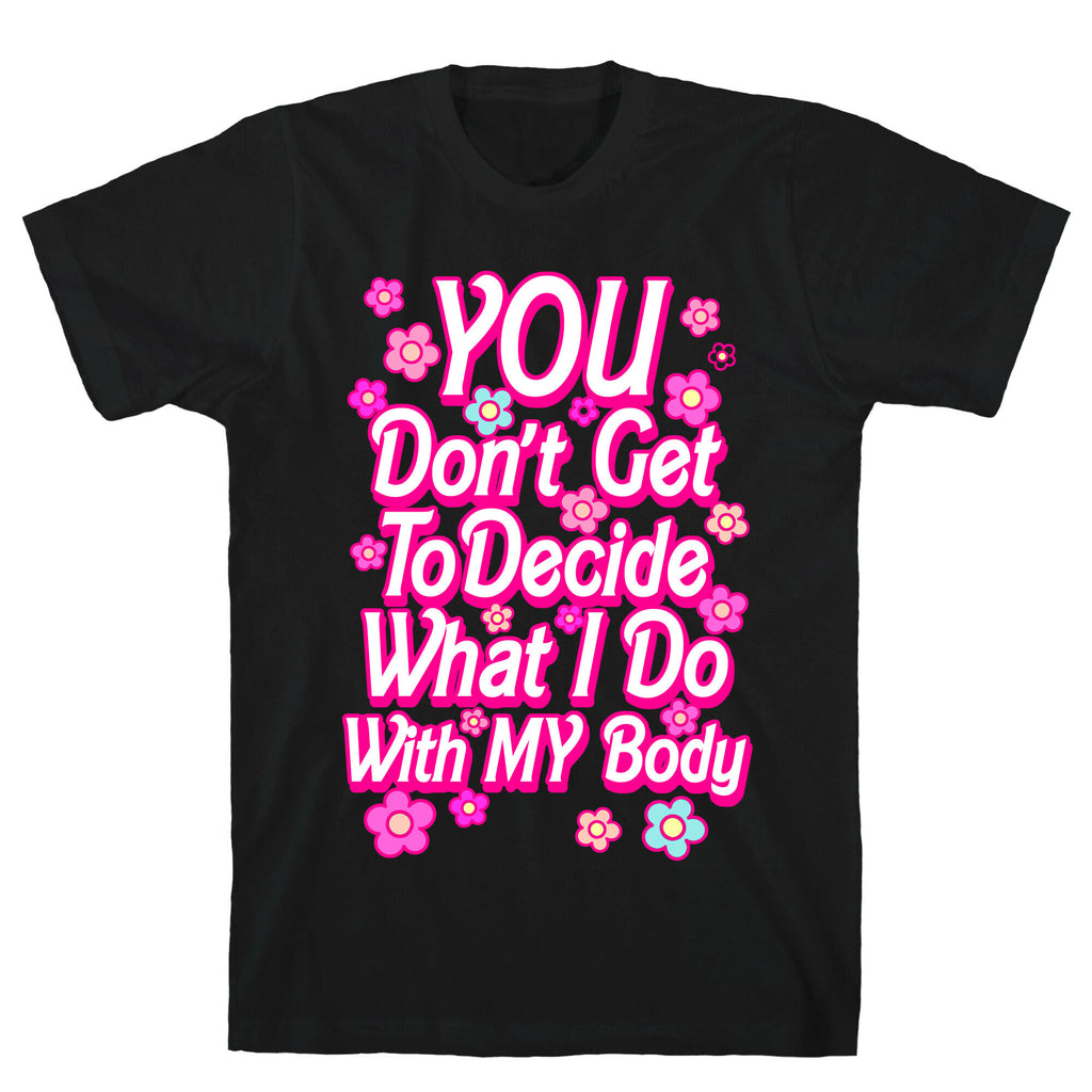 YOU Don't Get to Decide What I Do With MY Body T-Shirt