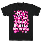 YOU Don't Get to Decide What I Do With MY Body T-Shirt