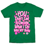 YOU Don't Get to Decide What I Do With MY Body T-Shirt